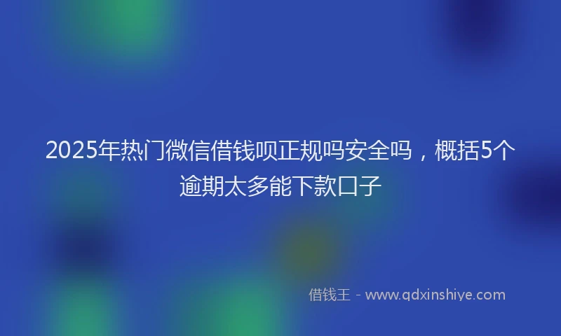 2025年热门微信借钱呗正规吗安全吗，概括5个逾期太多能下款口子
