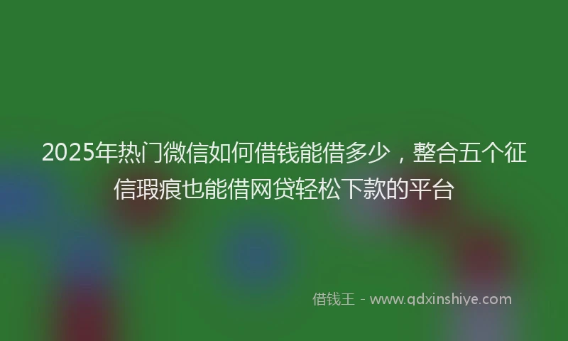 2025年热门微信如何借钱能借多少，整合五个征信瑕疵也能借网贷轻松下款的平台