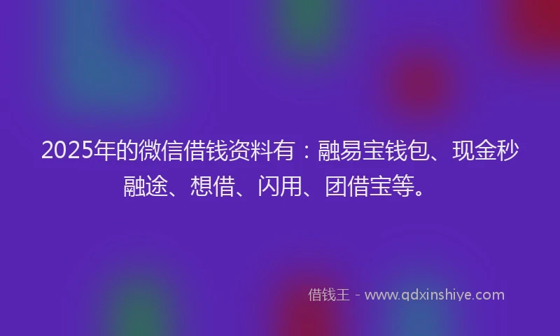 2025年的微信借钱资料有：融易宝钱包、现金秒融途、想借、闪用、团借宝等。