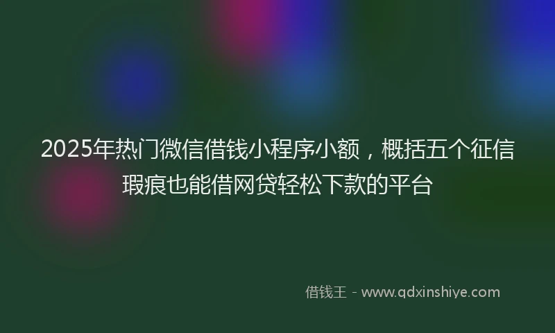 2025年热门微信借钱小程序小额，概括五个征信瑕疵也能借网贷轻松下款的平台
