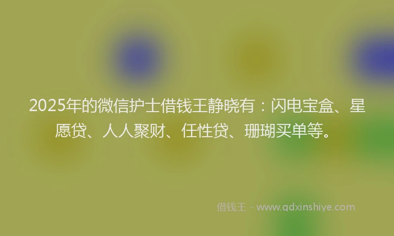 2025年的微信护士借钱王静晓有：闪电宝盒、星愿贷、人人聚财、任性贷、珊瑚买单等。