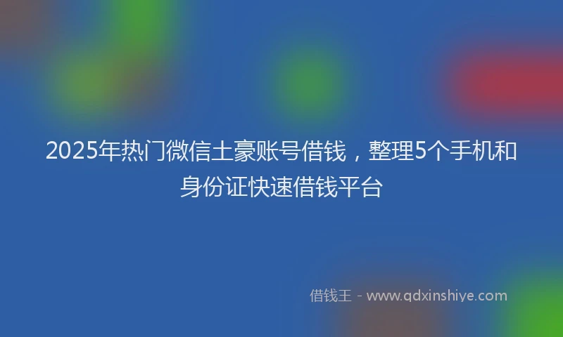 2025年热门微信土豪账号借钱，整理5个手机和身份证快速借钱平台