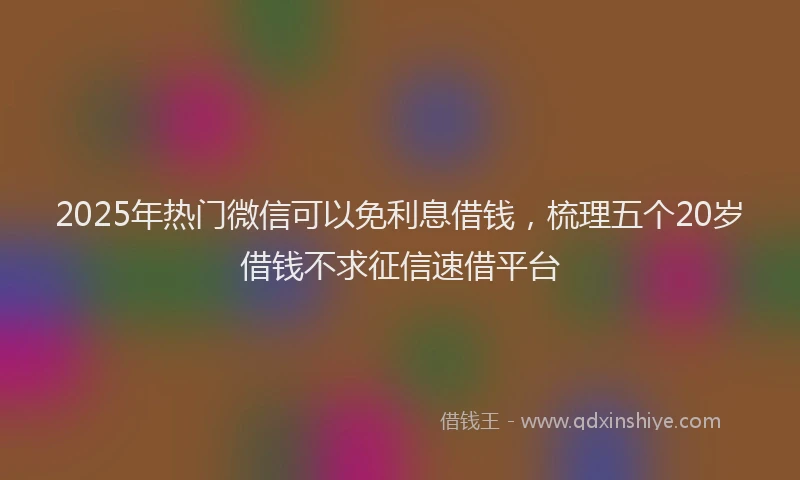 2025年热门微信可以免利息借钱，梳理五个20岁借钱不求征信速借平台