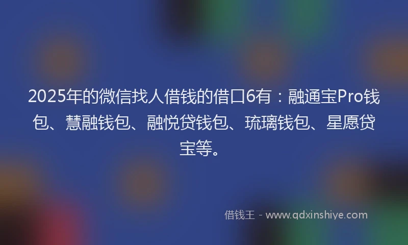 2025年的微信找人借钱的借口6有：融通宝Pro钱包、慧融钱包、融悦贷钱包、琉璃钱包、星愿贷宝等。