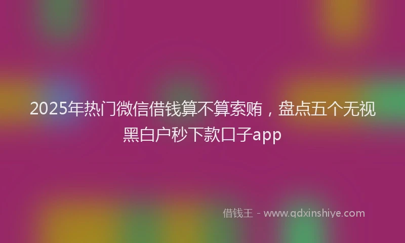 2025年热门微信借钱算不算索贿，盘点五个无视黑白户秒下款口子app