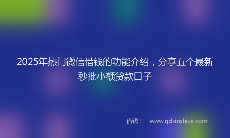 2025年热门微信借钱的功能介绍，分享五个最新秒批小额贷款口子