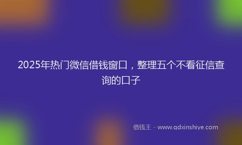 2025年热门微信借钱窗口，整理五个不看征信查询的口子