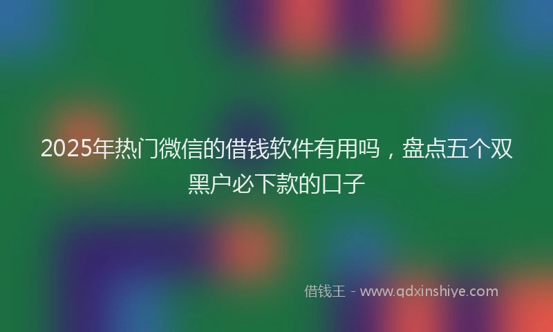 2025年热门微信的借钱软件有用吗，盘点五个双黑户必下款的口子