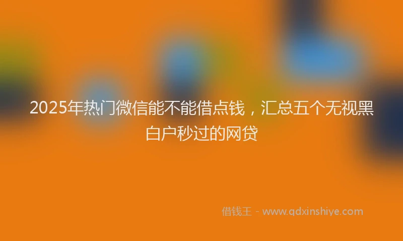 2025年热门微信能不能借点钱，汇总五个无视黑白户秒过的网贷