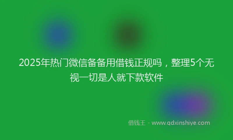 2025年热门微信备备用借钱正规吗，整理5个无视一切是人就下款软件