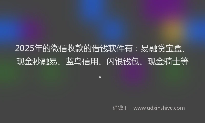 2025年的微信收款的借钱软件有：易融贷宝盒、现金秒融易、蓝鸟信用、闪银钱包、现金骑士等。