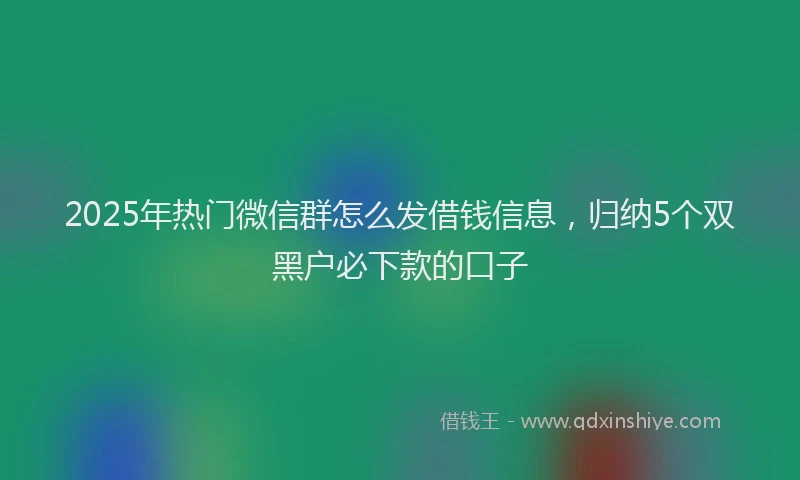 2025年热门微信群怎么发借钱信息，归纳5个双黑户必下款的口子