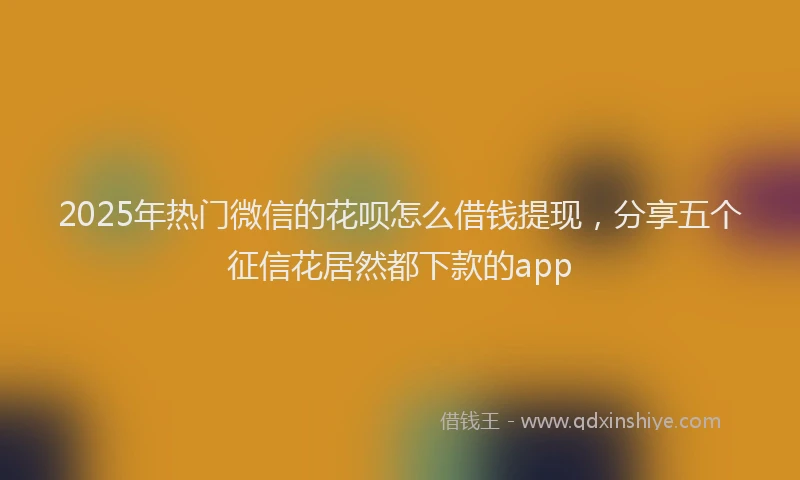 2025年热门微信的花呗怎么借钱提现，分享五个征信花居然都下款的app