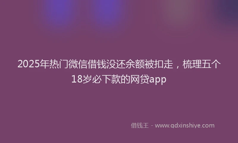 2025年热门微信借钱没还余额被扣走，梳理五个18岁必下款的网贷app