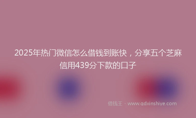 2025年热门微信怎么借钱到账快，分享五个芝麻信用439分下款的口子
