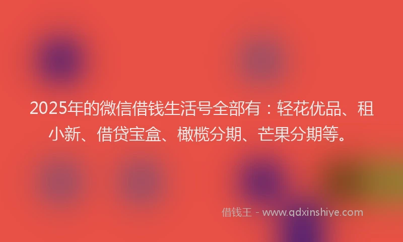 2025年的微信借钱生活号全部有：轻花优品、租小新、借贷宝盒、橄榄分期、芒果分期等。