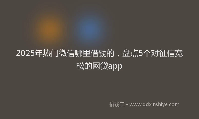 2025年热门微信哪里借钱的，盘点5个对征信宽松的网贷app