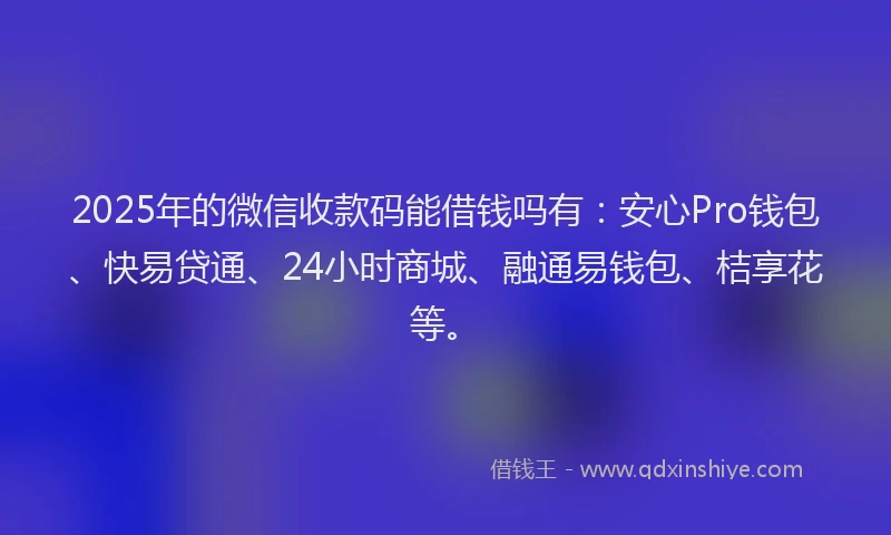2025年的微信收款码能借钱吗有：安心Pro钱包、快易贷通、24小时商城、融通易钱包、桔享花等。