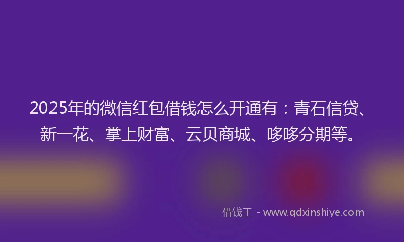 2025年的微信红包借钱怎么开通有：青石信贷、新一花、掌上财富、云贝商城、哆哆分期等。
