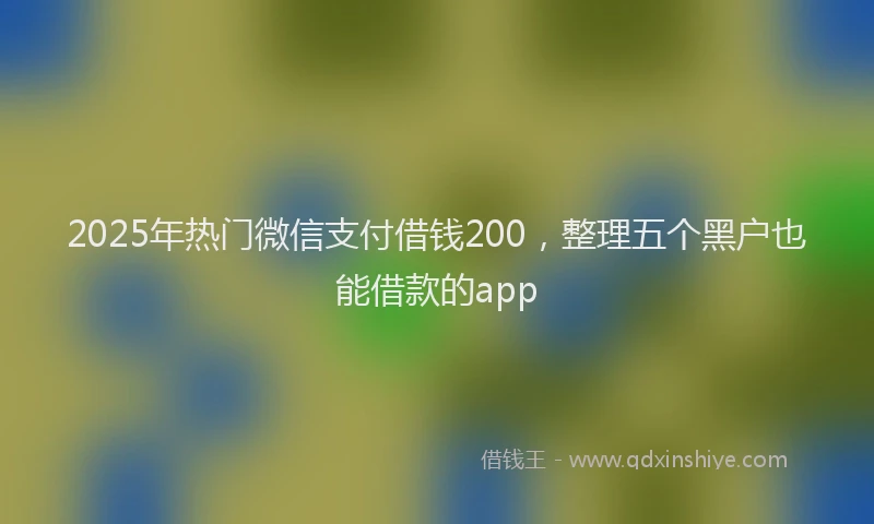 2025年热门微信支付借钱200，整理五个黑户也能借款的app