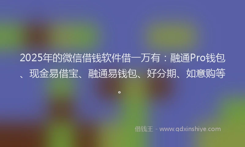 2025年的微信借钱软件借一万有：融通Pro钱包、现金易借宝、融通易钱包、好分期、如意购等。