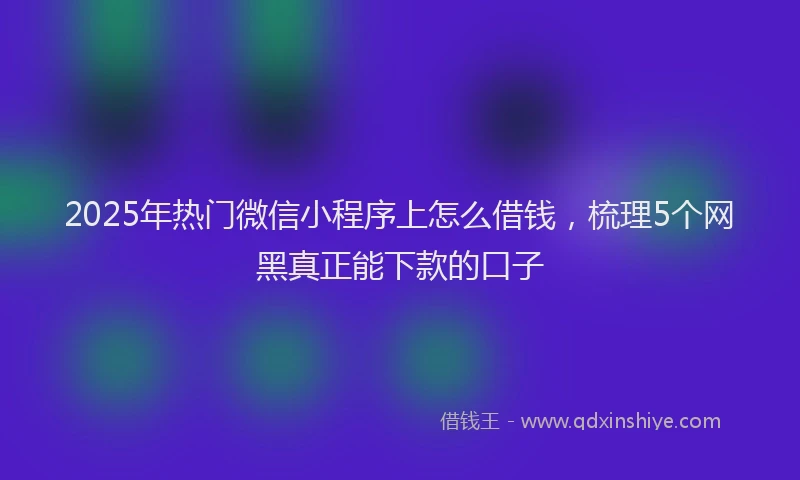 2025年热门微信小程序上怎么借钱，梳理5个网黑真正能下款的口子
