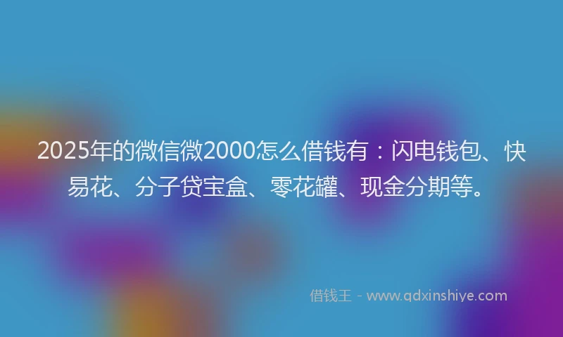 2025年的微信微2000怎么借钱有：闪电钱包、快易花、分子贷宝盒、零花罐、现金分期等。