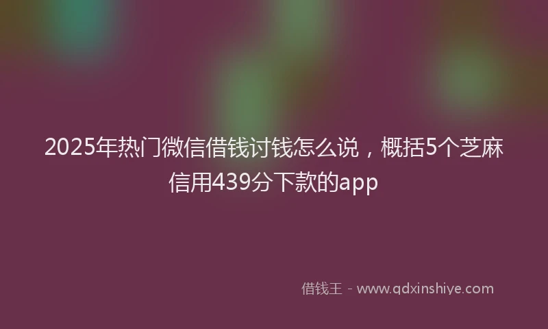 2025年热门微信借钱讨钱怎么说，概括5个芝麻信用439分下款的app