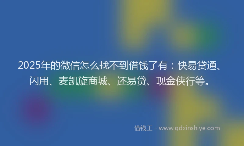2025年的微信怎么找不到借钱了有：快易贷通、闪用、麦凯旋商城、还易贷、现金侠行等。
