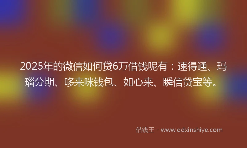 2025年的微信如何贷6万借钱呢有：速得通、玛瑙分期、哆来咪钱包、如心来、瞬信贷宝等。