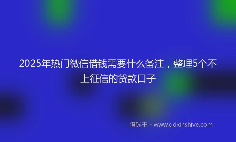 2025年热门微信借钱需要什么备注，整理5个不上征信的贷款口子