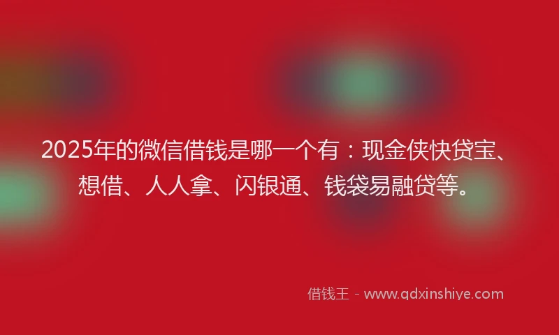 2025年的微信借钱是哪一个有：现金侠快贷宝、想借、人人拿、闪银通、钱袋易融贷等。