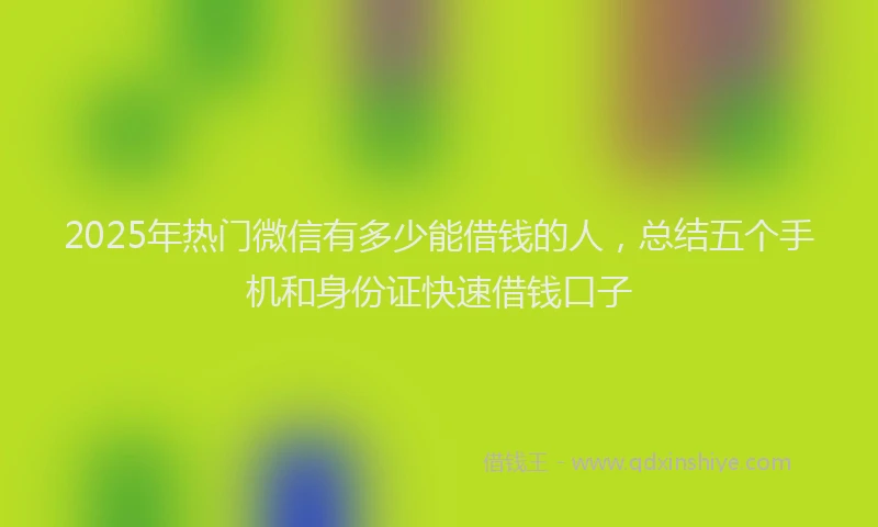 2025年热门微信有多少能借钱的人，总结五个手机和身份证快速借钱口子