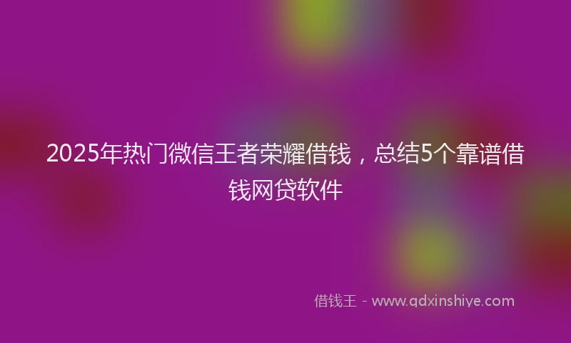 2025年热门微信王者荣耀借钱，总结5个靠谱借钱网贷软件