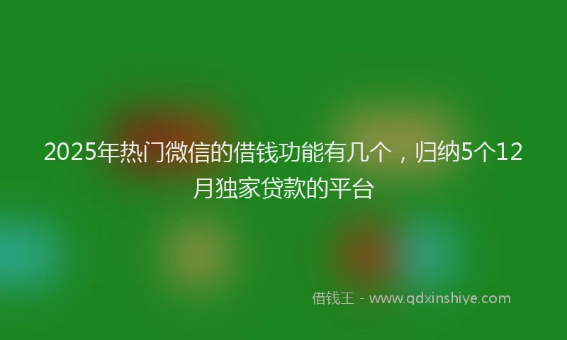 2025年热门微信的借钱功能有几个，归纳5个12月独家贷款的平台