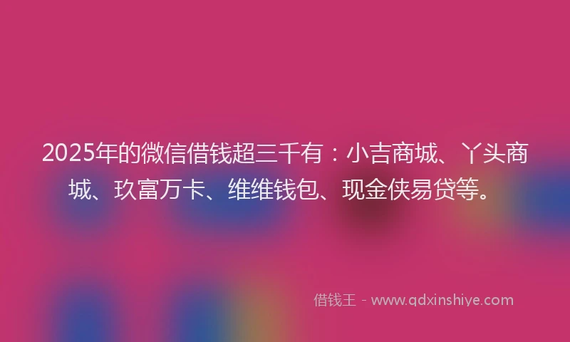 2025年的微信借钱超三千有：小吉商城、丫头商城、玖富万卡、维维钱包、现金侠易贷等。