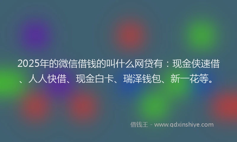 2025年的微信借钱的叫什么网贷有：现金侠速借、人人快借、现金白卡、瑞泽钱包、新一花等。
