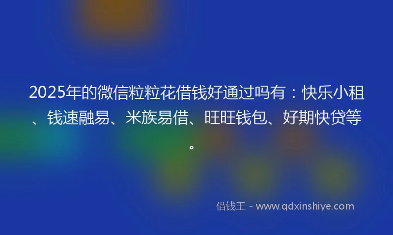 2025年的微信粒粒花借钱好通过吗有：快乐小租、钱速融易、米族易借、旺旺钱包、好期快贷等。