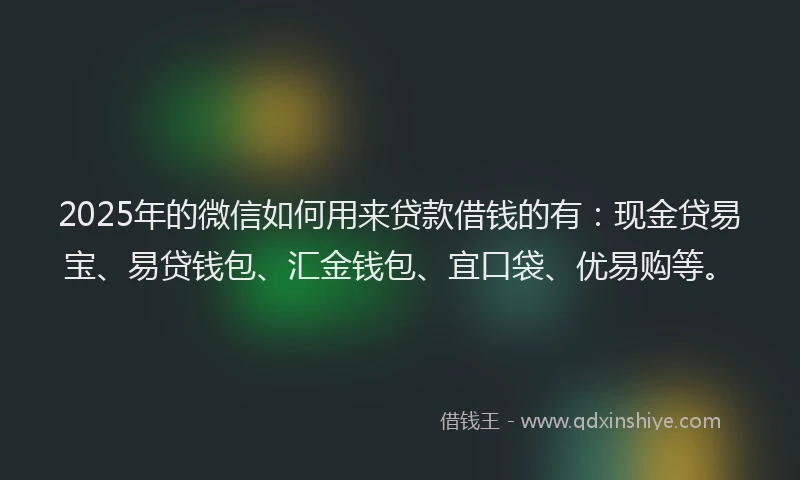 2025年的微信如何用来贷款借钱的有：现金贷易宝、易贷钱包、汇金钱包、宜口袋、优易购等。