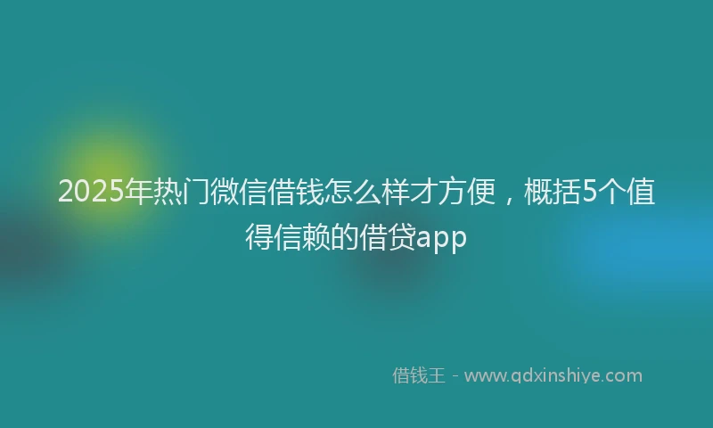 2025年热门微信借钱怎么样才方便，概括5个值得信赖的借贷app