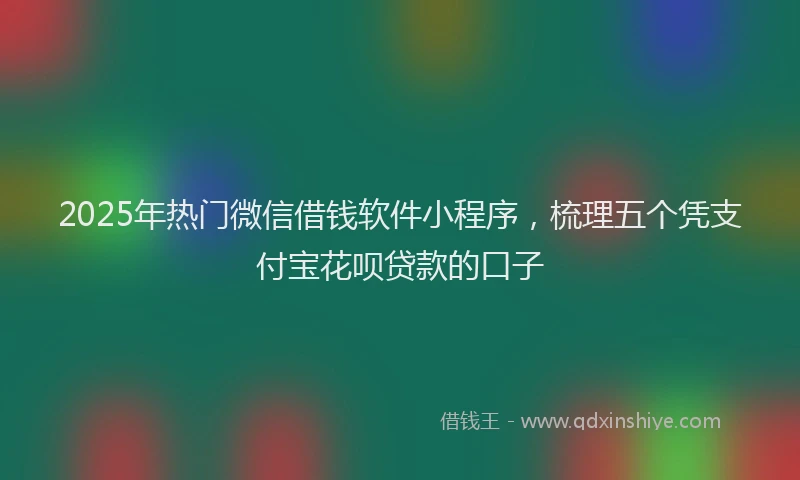 2025年热门微信借钱软件小程序，梳理五个凭支付宝花呗贷款的口子