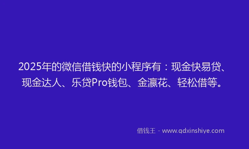 2025年的微信借钱快的小程序有：现金快易贷、现金达人、乐贷Pro钱包、金瀛花、轻松借等。