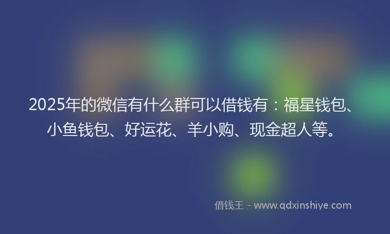 2025年的微信有什么群可以借钱有：福星钱包、小鱼钱包、好运花、羊小购、现金超人等。