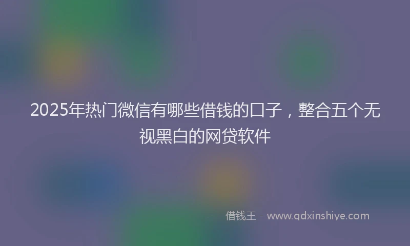2025年热门微信有哪些借钱的口子，整合五个无视黑白的网贷软件