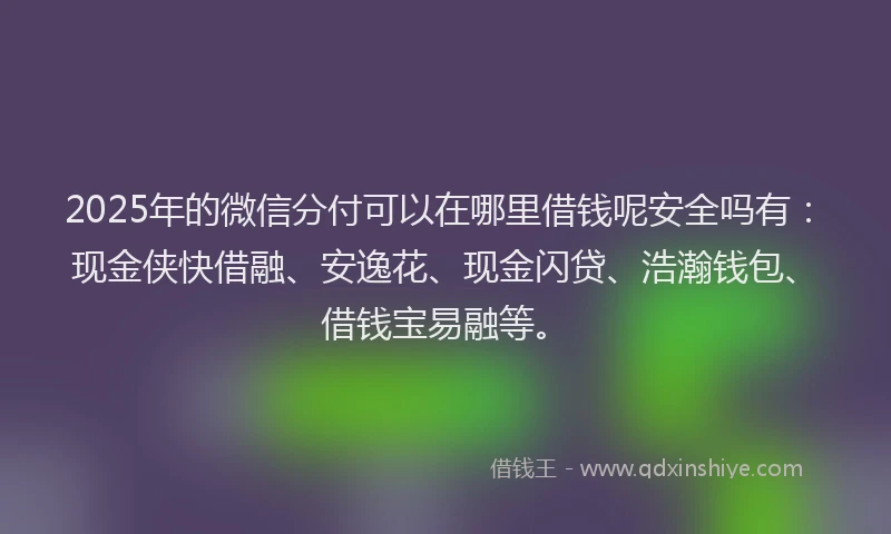 2025年的微信分付可以在哪里借钱呢安全吗有：现金侠快借融、安逸花、现金闪贷、浩瀚钱包、借钱宝易融等。