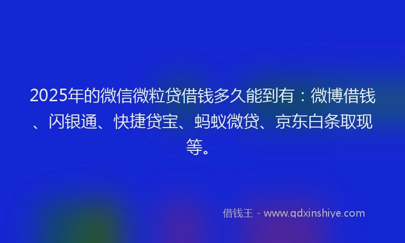 2025年的微信微粒贷借钱多久能到有：微博借钱、闪银通、快捷贷宝、蚂蚁微贷、京东白条取现等。