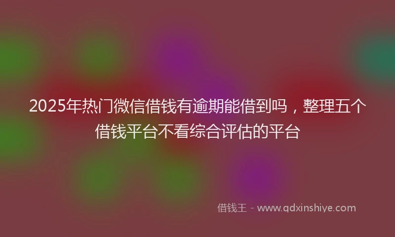 2025年热门微信借钱有逾期能借到吗，整理五个借钱平台不看综合评估的平台