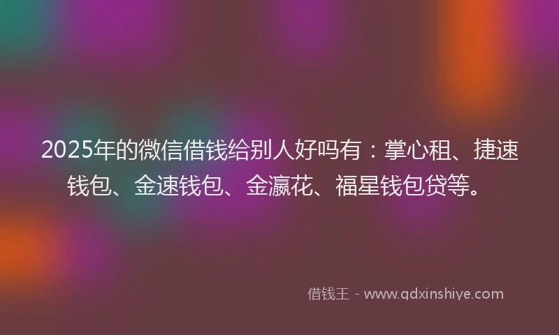 2025年的微信借钱给别人好吗有：掌心租、捷速钱包、金速钱包、金瀛花、福星钱包贷等。