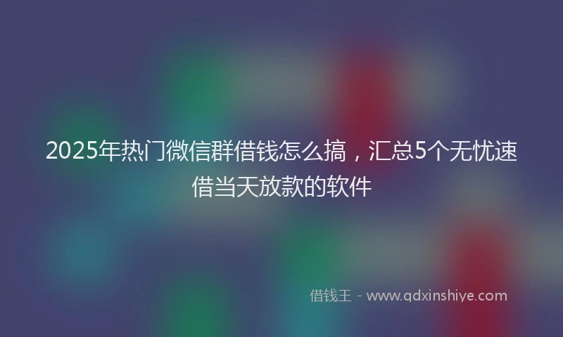 2025年热门微信群借钱怎么搞，汇总5个无忧速借当天放款的软件