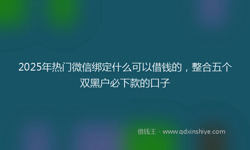 2025年热门微信绑定什么可以借钱的，整合五个双黑户必下款的口子